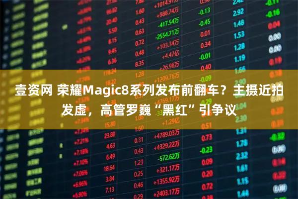 壹資網 榮耀Magic8系列發布前翻車？主攝近拍發虛，高管羅巍“黑紅”引爭議